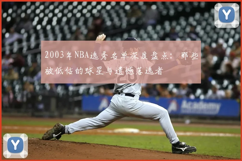2003年NBA选秀名单深度盘点:那些被低估的球星与遗憾落选者