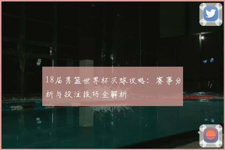 18届男篮世界杯买球攻略：赛事分析与投注技巧全解析