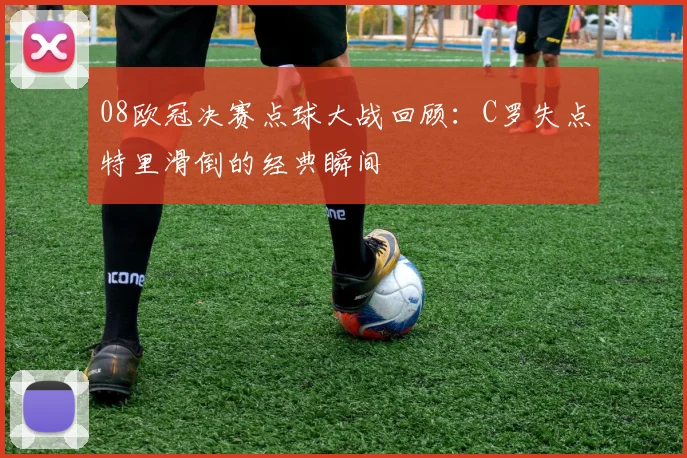 08欧冠决赛点球大战回顾：C罗失点特里滑倒的经典瞬间