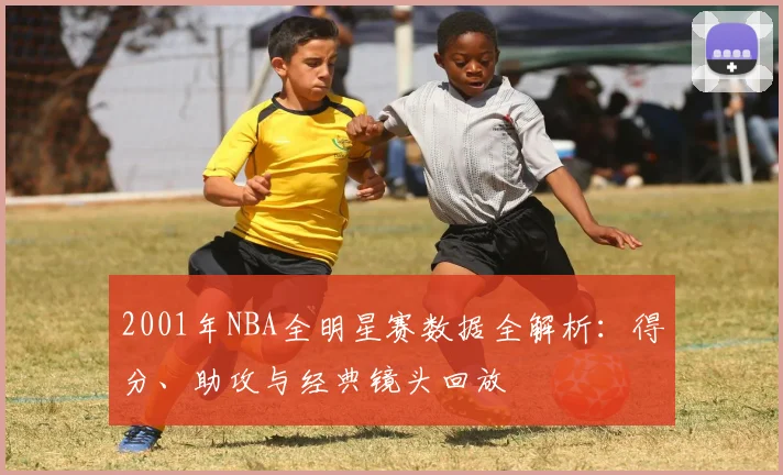 2001年NBA全明星赛数据全解析：得分、助攻与经典镜头回放