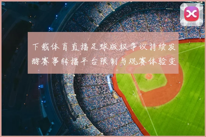 下载体育直播足球版权争议持续发酵赛事转播平台限制与观赛体验变化
