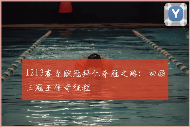 1213赛季欧冠拜仁夺冠之路：回顾三冠王传奇征程