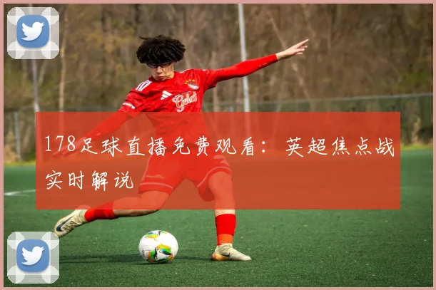 178足球直播免费观看：英超焦点战实时解说