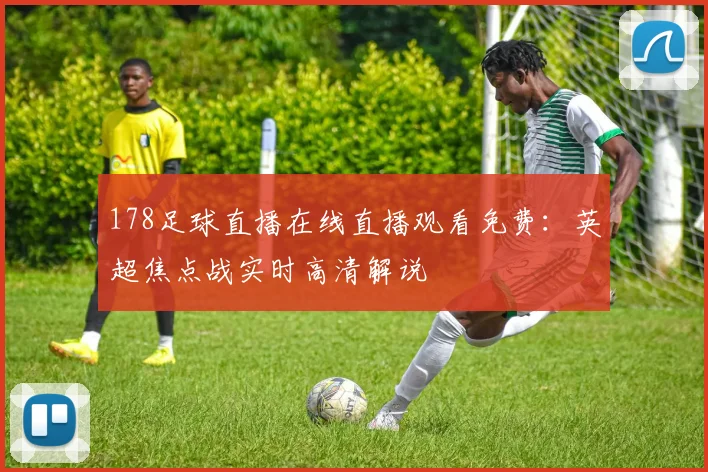 178足球直播在线直播观看免费：英超焦点战实时高清解说