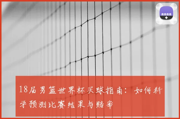 18届男篮世界杯买球指南：如何科学预测比赛结果与赔率