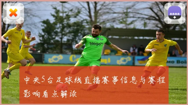 中央5台足球线直播赛事信息与赛程影响看点解读