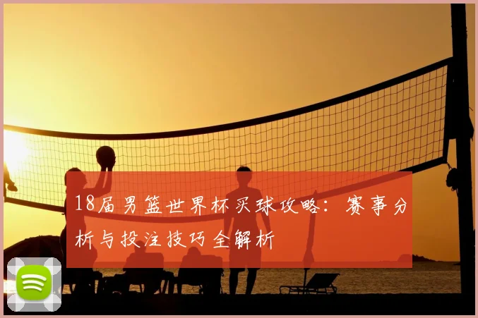 18届男篮世界杯买球攻略：赛事分析与投注技巧全解析