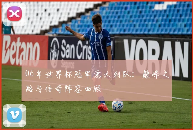 06年世界杯冠军意大利队：巅峰之路与传奇阵容回顾