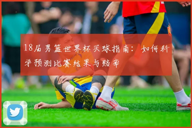 18届男篮世界杯买球指南：如何科学预测比赛结果与赔率