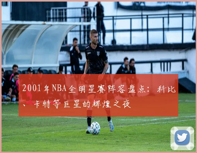 2001年NBA全明星赛阵容盘点:科比、卡特等巨星的辉煌之夜