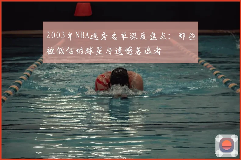 2003年NBA选秀名单深度盘点:那些被低估的球星与遗憾落选者
