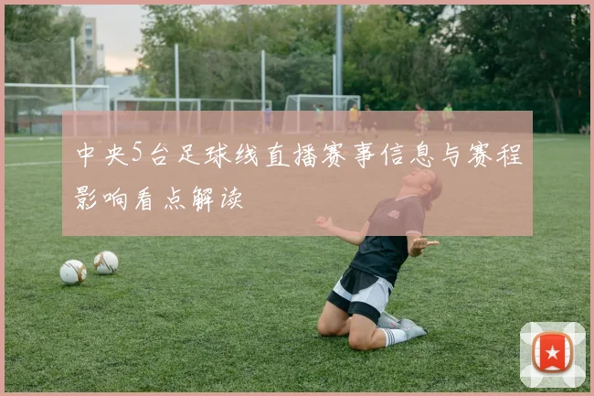 中央5台足球线直播赛事信息与赛程影响看点解读