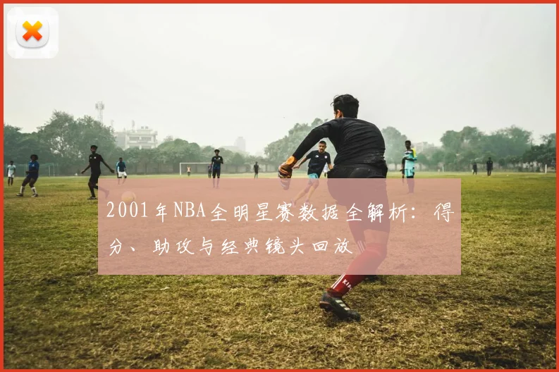 2001年NBA全明星赛数据全解析:得分、助攻与经典镜头回放