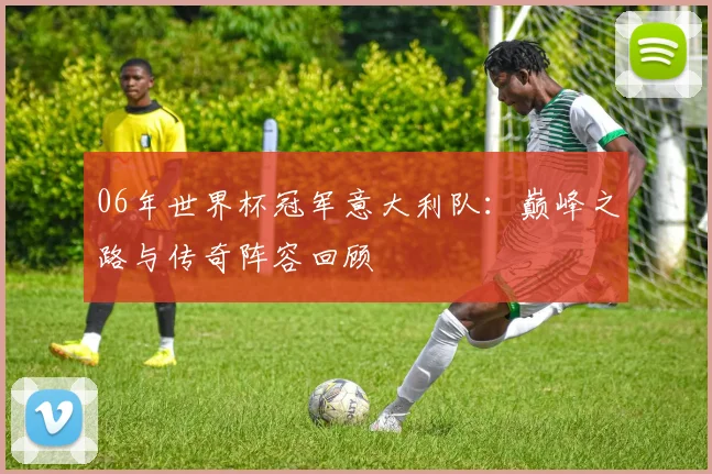 06年世界杯冠军意大利队：巅峰之路与传奇阵容回顾